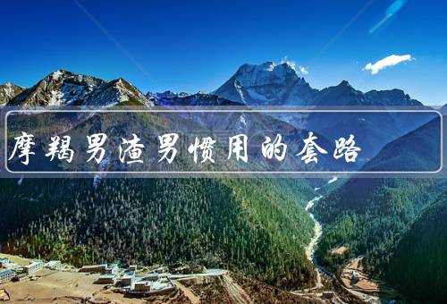 摩羯男渣男惯用的套路，吝啬套路／玩弄感情套路／控制欲套路