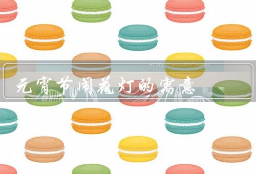 元宵节闹花灯的寓意，团圆、祈福、希望