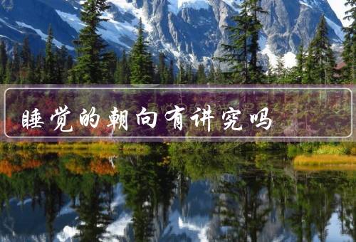 睡觉的朝向有讲究吗（睡觉朝向的传统观念／现代科学的观点）