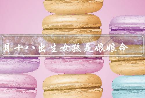 正月十八出生女孩是娘娘命（娘娘命的背景）