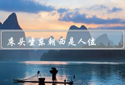 床头坐东朝西是死人位，床头坐东朝西的来历／相关故事／结论