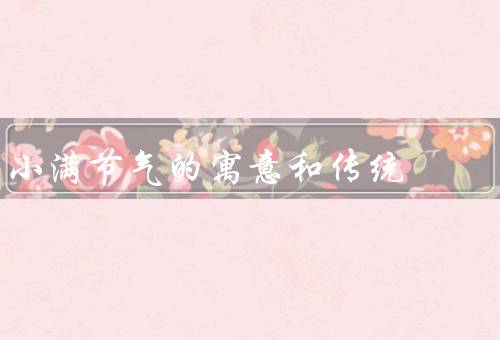 小满节气的寓意和传统，丰收的寓意／感恩的心情／传统的习俗