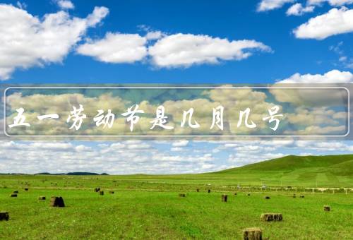 五一劳动节是几月几号（起源、庆祝方式、劳动精神）