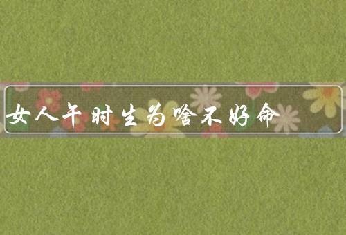 女人午时生为啥不好命，逆境多／婚姻不顺／事业发展受限