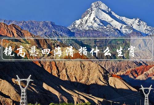 明镜高悬四海清指什么生肖，神秘象征／聪明才智／权威和威严