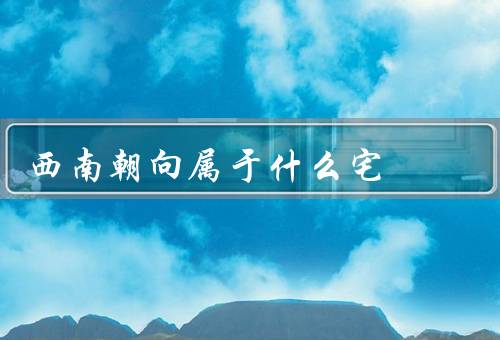 西南朝向属于什么宅，特点／宅命／适合宅