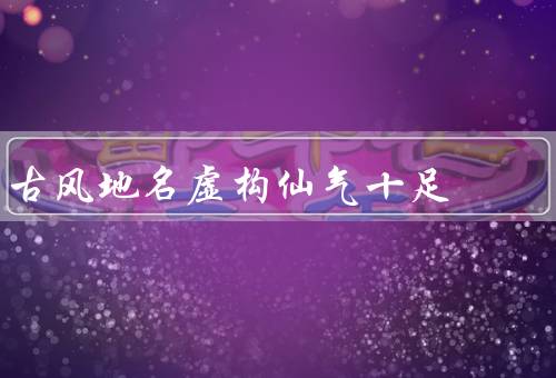 古风地名虚构仙气十足（仙境之门、云端山峰、仙人洞府）
