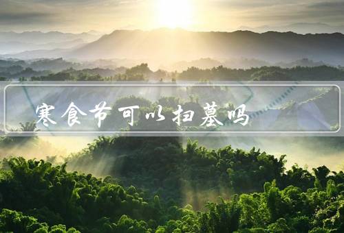 寒食节可以扫墓吗（由来／传统习俗／是否适合扫墓）