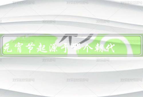 元宵节起源于哪个朝代（汉朝／传承／文化意义）