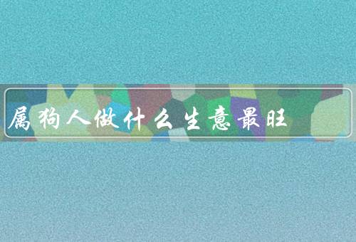 属狗人做什么生意最旺（房地产经纪／餐饮业／策划）