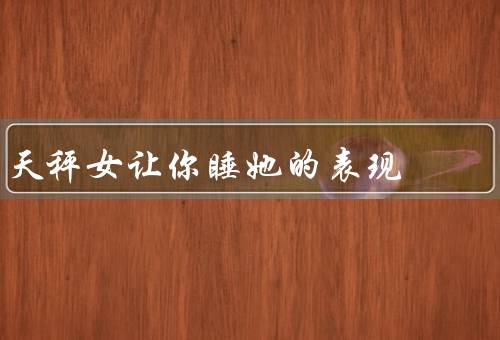 天秤女让你睡她的表现，吸引人的外貌／温柔体贴的举止