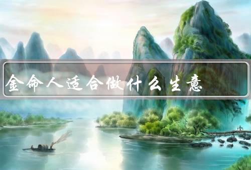 金命人适合做什么生意，创办自己的公司／投资理财／管理咨询