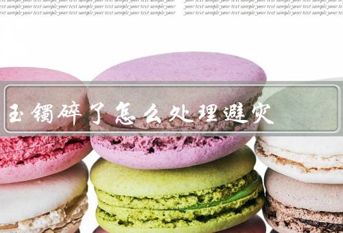 玉镯碎了怎么处理避灾，玉镯碎了怎么处理／破镯祸不到／添置新玉镯