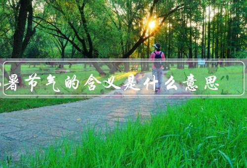 小暑节气的含义是什么意思，气候特点／农事活动／养生之道