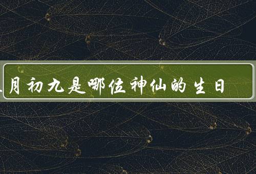 正月初九是哪位神仙的生日（起源／生日庆祝活动／信仰影响）
