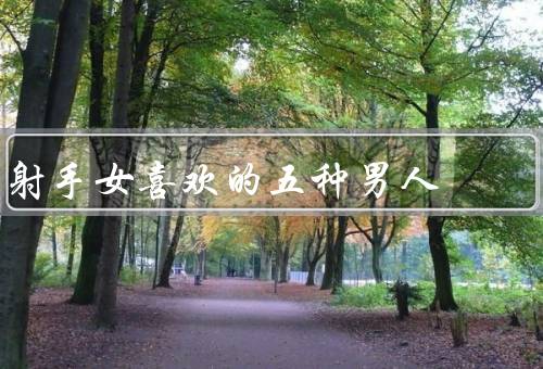 射手女喜欢的五种男人，自信阳光／冒险探索／独立自主