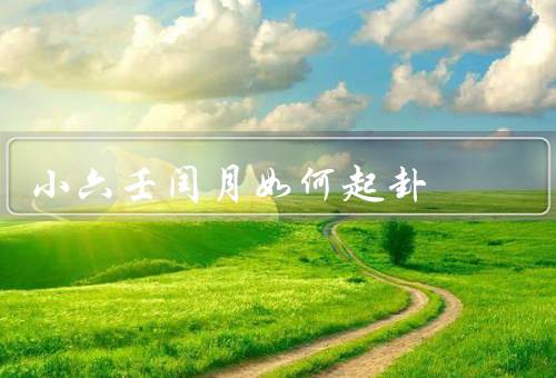 小六壬闰月如何起卦，特点、起卦方法、注意事项