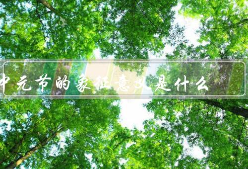 中元节的象征意义是什么，家庭的凝聚力／对生死的思考／敬畏与尊重