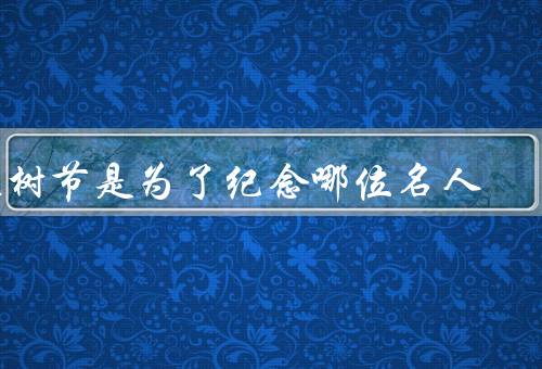 植树节是为了纪念哪位名人（由来／意义／庆祝活动）