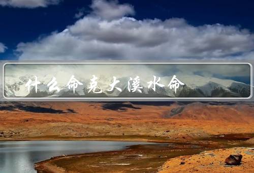 什么命克大溪水命，大特点／表现／化解方法