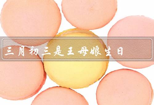 三月初三是王母娘娘的生日（王母娘娘的传说／祭祀活动／节日习俗）