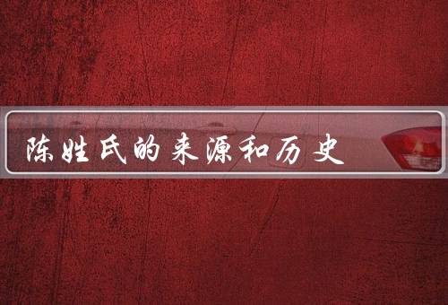 陈姓氏的来源和历史，起源和由来／分布／历史人物