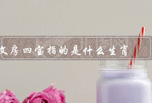 文房四宝指的是什么生肖，笔／墨／纸