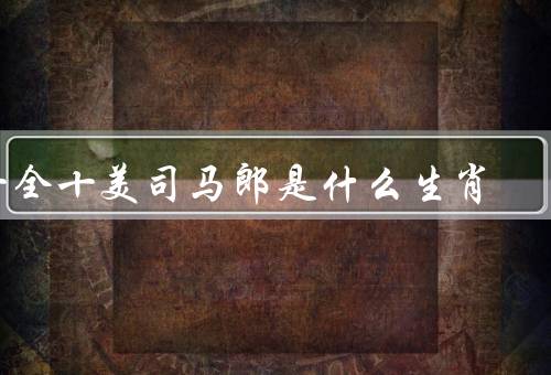 十全十美司马郎是什么生肖，属于什么生肖？／特点／故事