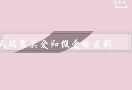 天蝎男真爱和假爱的区别