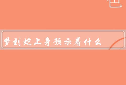 梦到蛇上身预示着什么，心理层面的解读／生活状态的解读