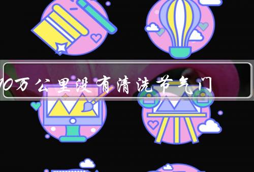 10万公里没有清洗节气门，作用、易污染性、长时间未清洗危害