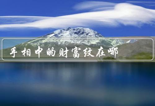 手相中的财富纹在哪，位置／寓意／变化