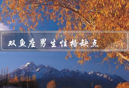双鱼座男生性格缺点，过于情绪化、缺乏决断力、易受他人影响
