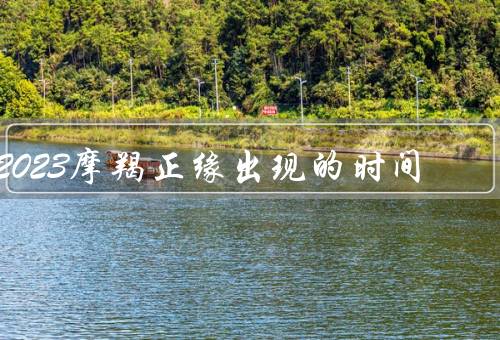 2023摩羯正缘出现的时间，到来、意义、呵护
