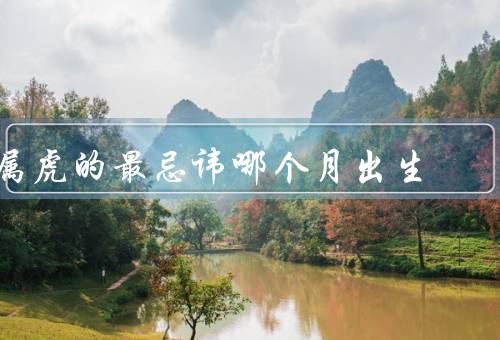 属虎的最忌讳哪个月出生，十二月出生的属虎人／六月出生的属虎人