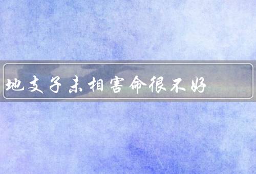 地支子未相害命很不好（含义／不利影响／如何化解影响）