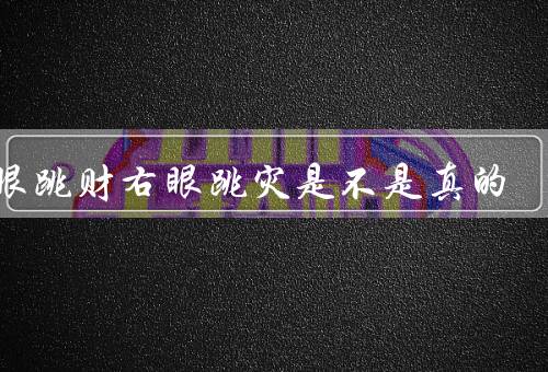 左眼跳财右眼跳灾是不是真的，左眼跳财的解读、右眼跳灾的解读
