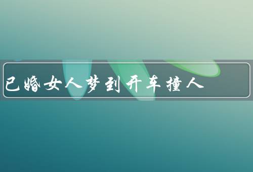已婚女人梦到开车撞死人，梦境的恐惧／婚姻的反思／内心的探索
