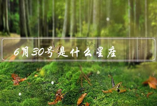 6月30号是什么星座（特点、爱情观、事业和人际关系）