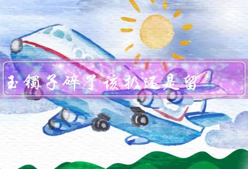 玉镯子碎了该扔还是留，扔掉的理由／留下的理由／权衡取舍