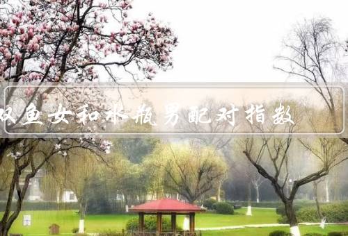 双鱼女和水瓶男配对指数，个性特点／相互吸引／挑战和解决方式