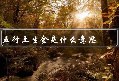 五行土生金是什么意思（土的属性／金的属性／土生金的意义）