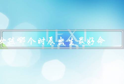 女孩哪个时辰出生最好命（清晨、中午、黄昏）
