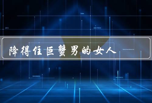 降得住巨蟹男的女人（温柔体贴／理解包容／稳定可靠）