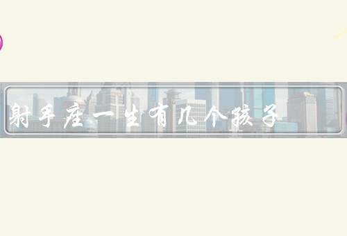 射手座一生有几个孩子，追求自由／冒险精神／家庭观念