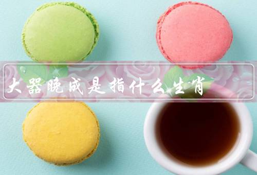 大器晚成是指什么生肖（性格特点、事业发展、人生智慧）