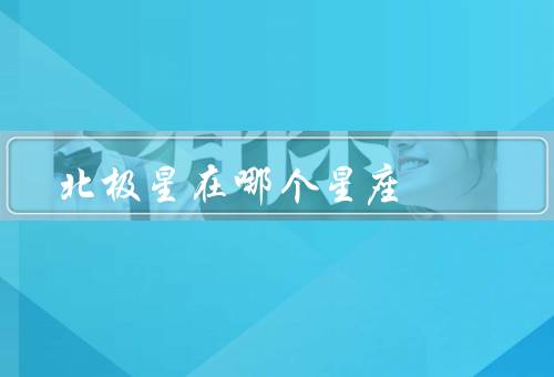 北极星在哪个星座（位置和特点、所在的星座、在导航中的作用）