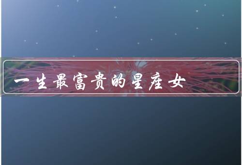 一生最富贵的星座女，白羊座／天秤座／摩羯座