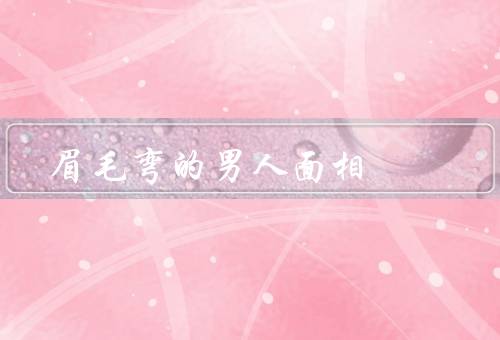 眉毛弯的男人面相，性格特点／魅力／修饰技巧