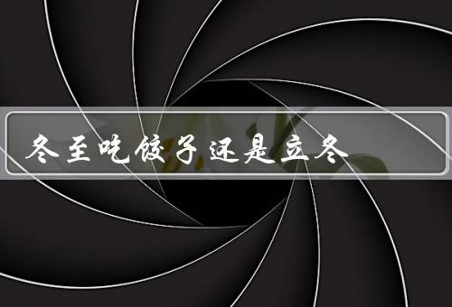 冬至吃饺子还是立冬，冬至吃饺子／立冬吃饺子／结论